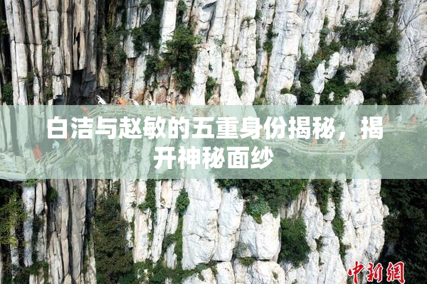 白洁与赵敏的五重身份揭秘，揭开神秘面纱