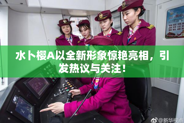 水卜樱A以全新形象惊艳亮相，引发热议与关注！
