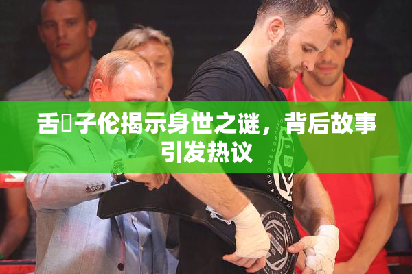 舌乚子伦揭示身世之谜，背后故事引发热议
