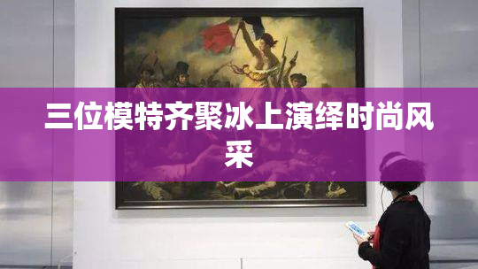 三位模特齐聚冰上演绎时尚风采