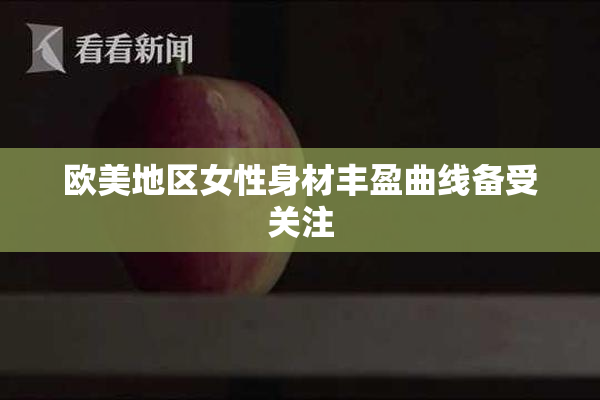 欧美地区女性身材丰盈曲线备受关注