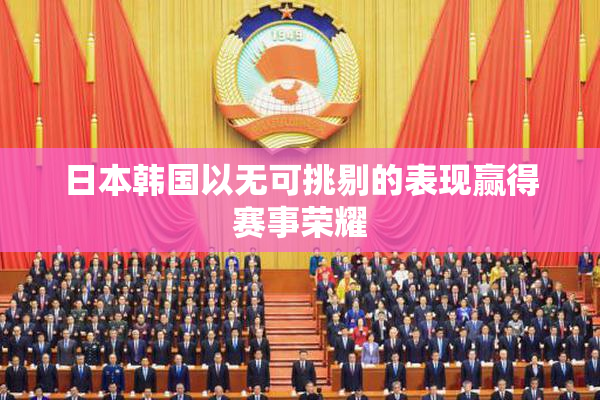 日本韩国以无可挑剔的表现赢得赛事荣耀