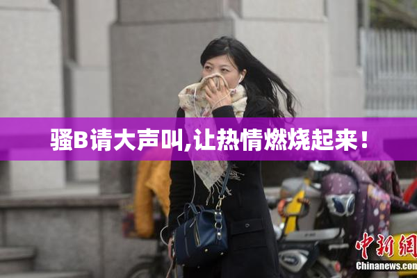 骚B请大声叫,让热情燃烧起来！