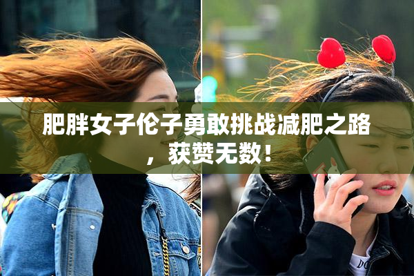 肥胖女子伦子勇敢挑战减肥之路，获赞无数！