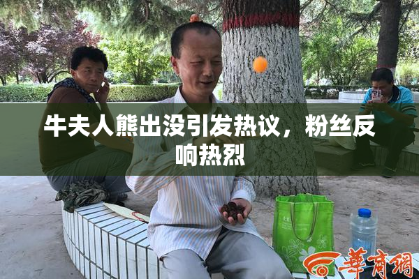 牛夫人熊出没引发热议，粉丝反响热烈