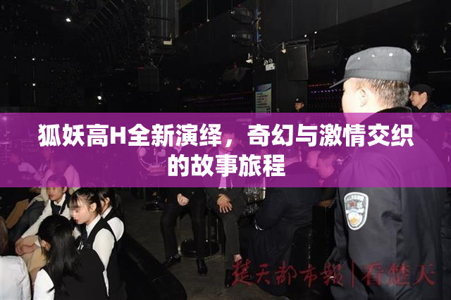 狐妖高H全新演绎，奇幻与激情交织的故事旅程