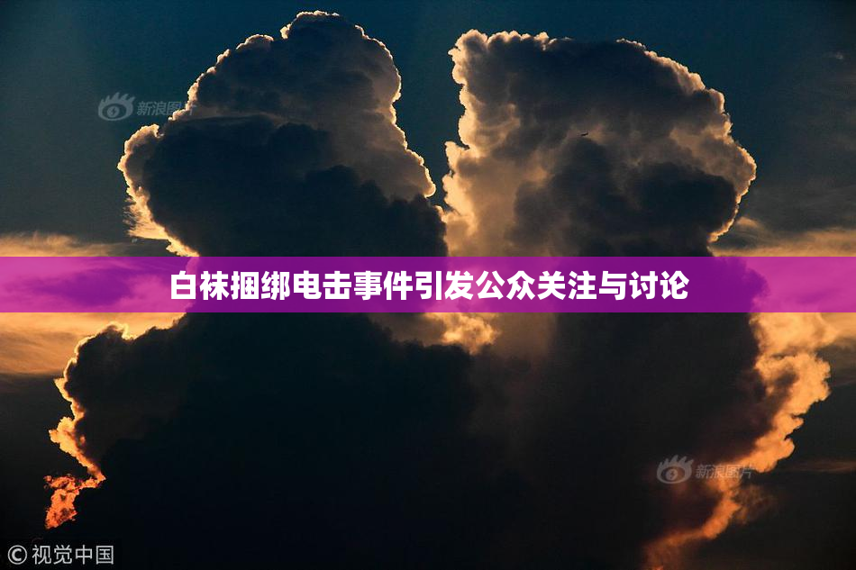 白袜捆绑电击事件引发公众关注与讨论