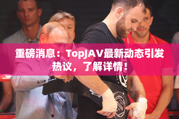 重磅消息：TopJAV最新动态引发热议，了解详情！
