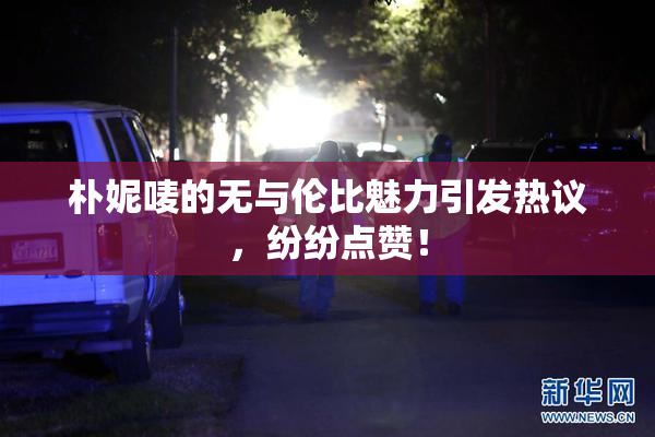 朴妮唛的无与伦比魅力引发热议，纷纷点赞！