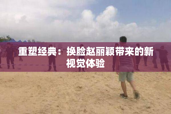 重塑经典：换脸赵丽颖带来的新视觉体验