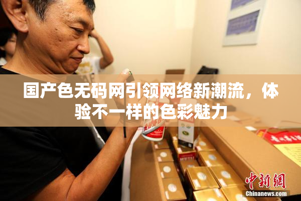 国产色无码网引领网络新潮流，体验不一样的色彩魅力