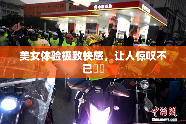 美女体验极致快感，让人惊叹不已❌‌