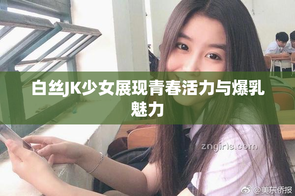 白丝JK少女展现青春活力与爆乳魅力
