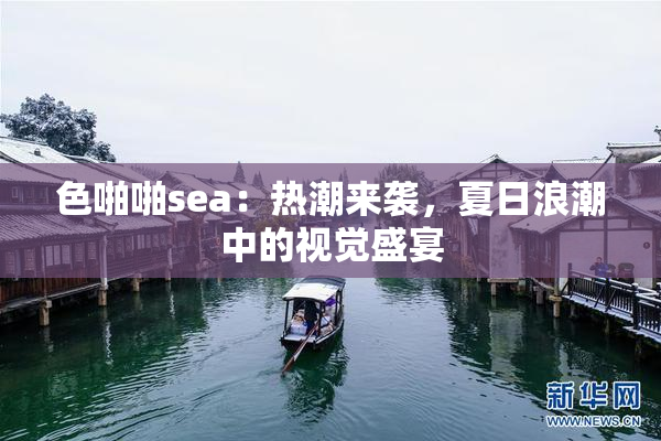 色啪啪sea：热潮来袭，夏日浪潮中的视觉盛宴