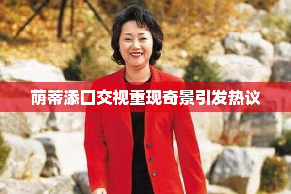 荫蒂添囗交视重现奇景引发热议