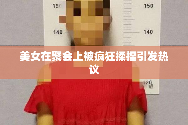 美女在聚会上被疯狂揉捏引发热议