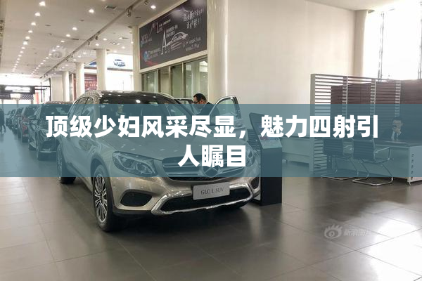 顶级少妇风采尽显，魅力四射引人瞩目