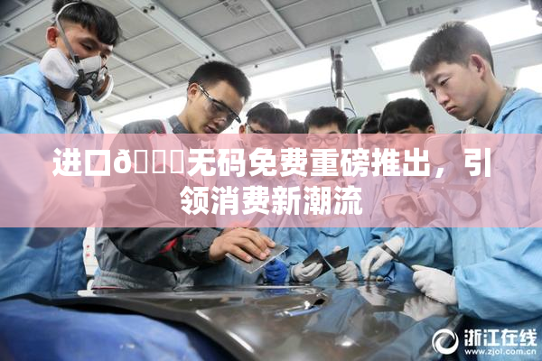 进口🔞无码免费重磅推出，引领消费新潮流