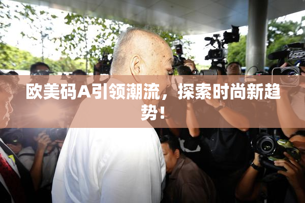 欧美码A引领潮流，探索时尚新趋势！