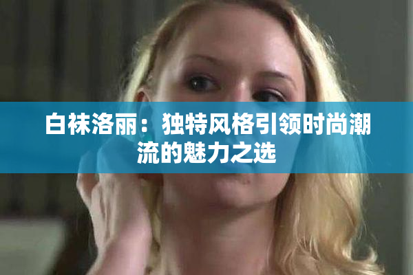 白袜洛丽：独特风格引领时尚潮流的魅力之选