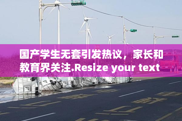 国产学生无套引发热议，家长和教育界关注.Resize your text in a word processor.