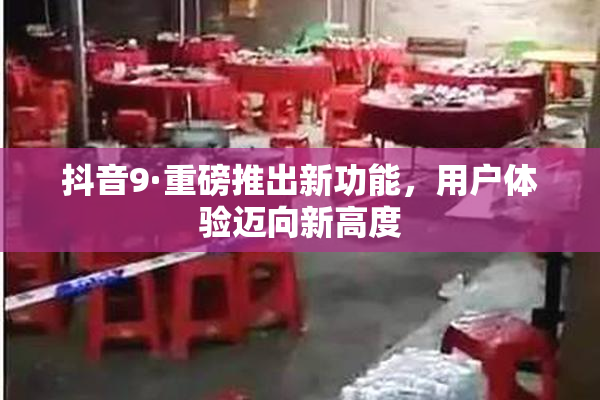 抖音9·重磅推出新功能，用户体验迈向新高度