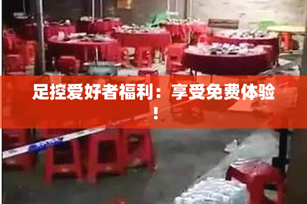 足控爱好者福利：享受免费体验！