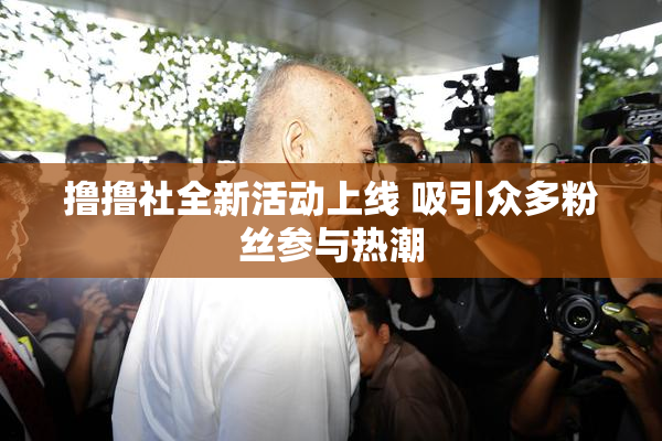 撸撸社全新活动上线 吸引众多粉丝参与热潮