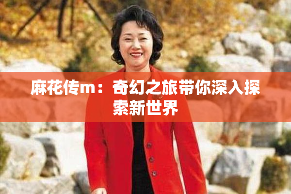 麻花传m：奇幻之旅带你深入探索新世界