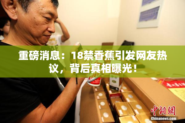 重磅消息：18禁香蕉引发网友热议，背后真相曝光！