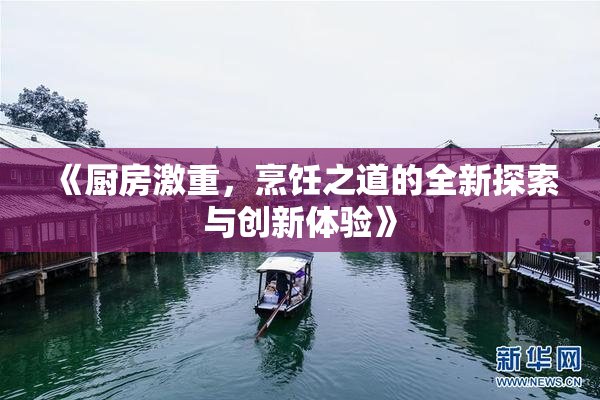 《厨房激重，烹饪之道的全新探索与创新体验》