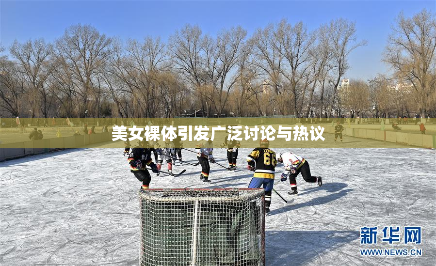 美女裸体引发广泛讨论与热议