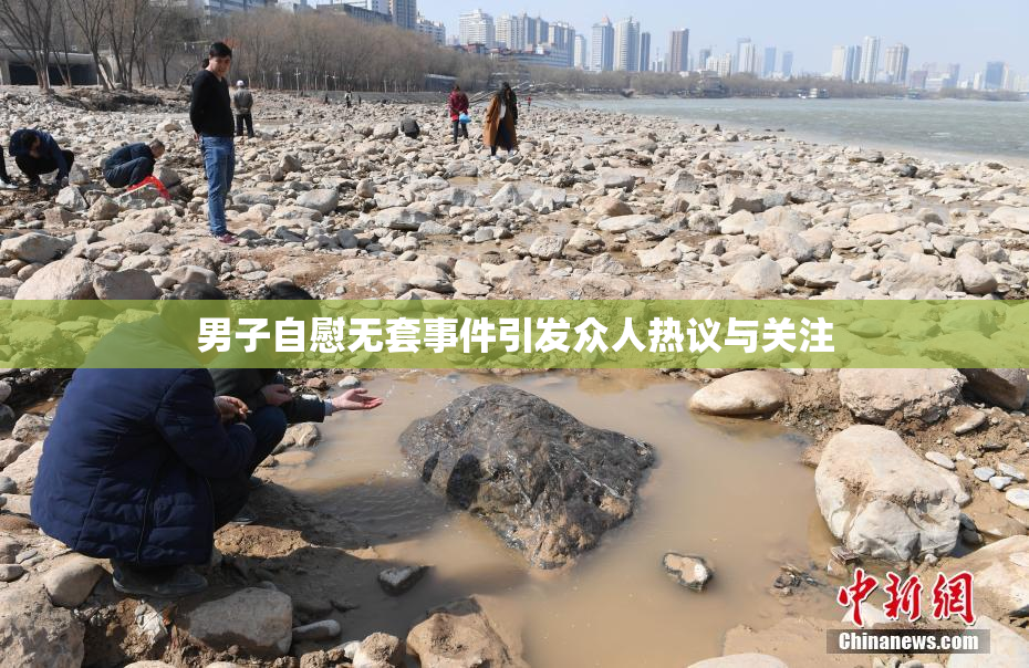 男子自慰无套事件引发众人热议与关注