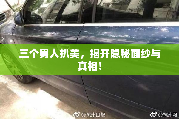 三个男人扒美，揭开隐秘面纱与真相！