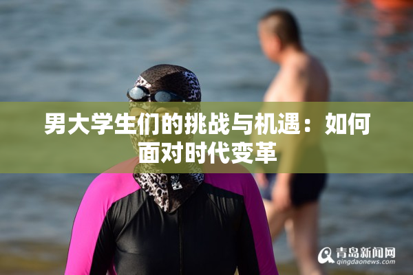 男大学生们的挑战与机遇：如何面对时代变革
