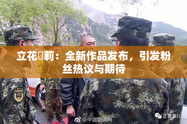 立花瑠莉：全新作品发布，引发粉丝热议与期待