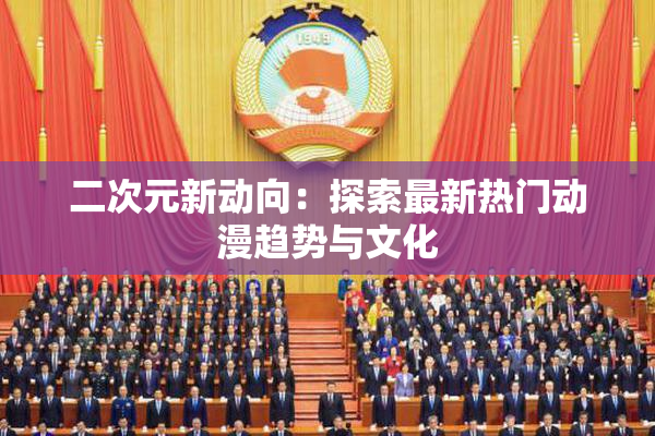 二次元新动向：探索最新热门动漫趋势与文化