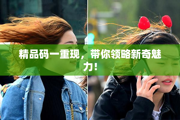 精品码一重现，带你领略新奇魅力！