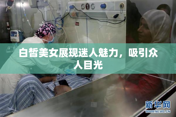 白皙美女展现迷人魅力，吸引众人目光