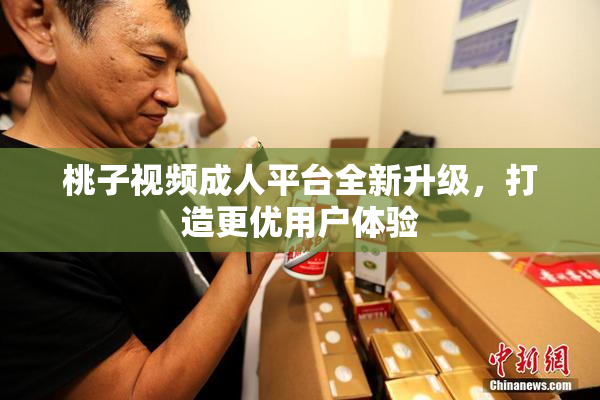 桃子视频成人平台全新升级，打造更优用户体验
