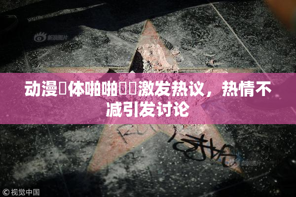 动漫祼体啪啪❌‌激发热议，热情不减引发讨论