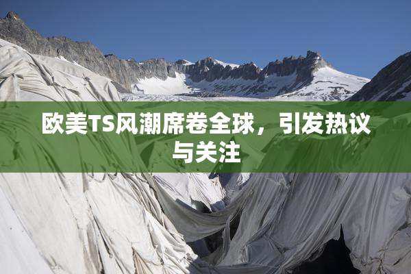 欧美TS风潮席卷全球，引发热议与关注