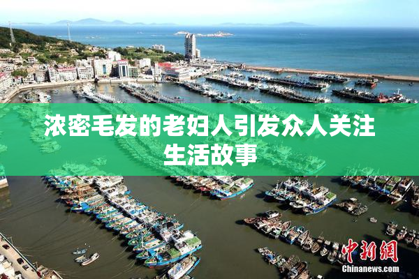 浓密毛发的老妇人引发众人关注生活故事