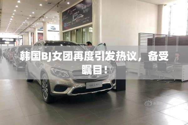 韩国BJ女团再度引发热议，备受瞩目！
