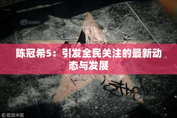 陈冠希5：引发全民关注的最新动态与发展