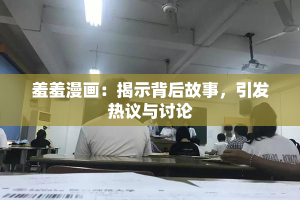 羞羞漫画：揭示背后故事，引发热议与讨论
