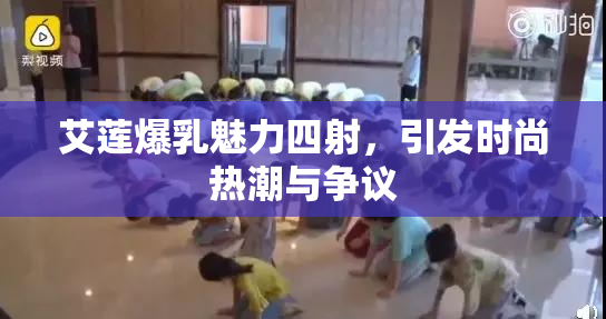 艾莲爆乳魅力四射，引发时尚热潮与争议