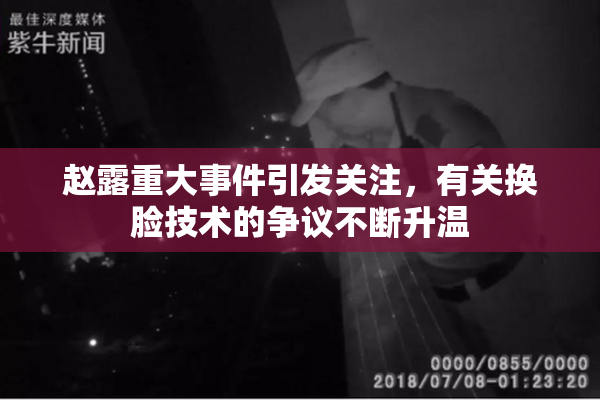 赵露重大事件引发关注，有关换脸技术的争议不断升温