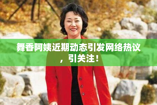 舞香阿姨近期动态引发网络热议，引关注！
