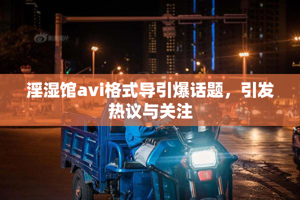 淫湿馆avi格式导引爆话题，引发热议与关注